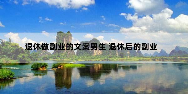 退休做副业的文案男生 退休后的副业